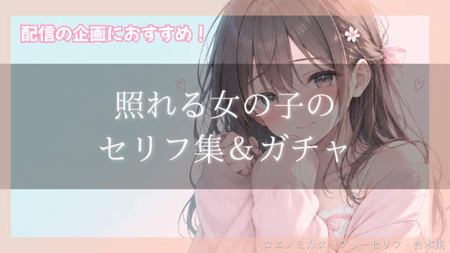 照れる女の子のセリフガチャ50個【健全】｜配信企画向け・罰ゲーム・練習用台本｜セリフ50個